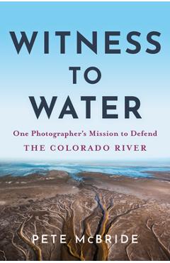 Coperta cărții 'Witness to Water: One Photographer's Mission to Defend the Colorado River - Pete Mcbride'