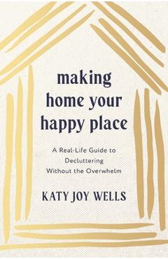 Coperta cărții 'Making Home Your Happy Place: A Real-Life Guide to Decluttering Without the Overwhelm - Katy Wells'