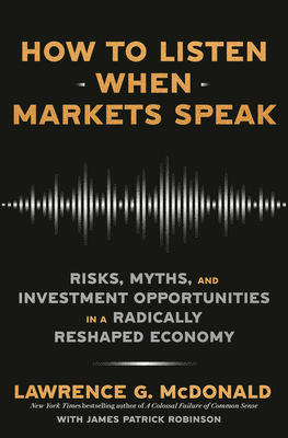 How to Listen When Markets Speak: Risks, Myths, and Investment Opportunities in a Radically Reshaped Economy - Lawrence G. Mcdonald