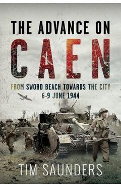 Coperta cărții 'The Advance on Caen: From Sword Beach Towards the City, 6-9 June 1944 - Tim Saunders'