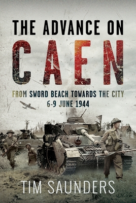The Advance on Caen: From Sword Beach Towards the City, 6-9 June 1944 - Tim Saunders