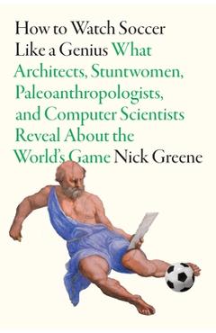 Coperta cărții 'How to Watch Soccer Like a Genius: What Architects, Stuntwomen, Paleoanthropologists, and Computer Scientists Reveal'