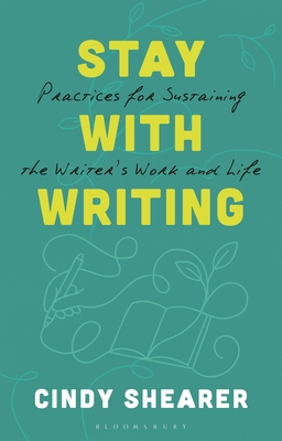 Stay with Writing: Practices for Sustaining the Writer's Work and Life - Cindy Shearer