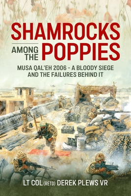 Shamrocks Among the Poppies: Musa Qal'eh 2006 - A Bloody Siege and the Failures Behind It - Derek A. Plews