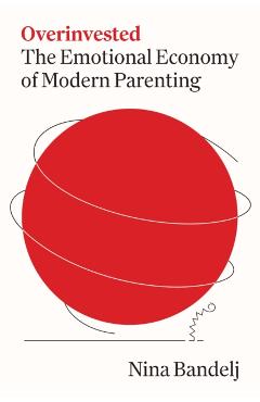 Overinvested: The Emotional Economy of Modern Parenting - Nina Bandelj