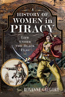 A History of Women in Piracy: Life Under the Black Flag - Roxanne Gregory