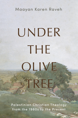 Under the Olive Tree: Palestinian Christian Theology from the 1980s to the Present - Maayan Karen Raveh