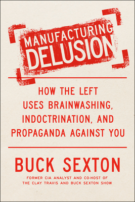 Manufacturing Delusion: How the Left Uses Brainwashing, Indoctrination, and Propaganda Against You - Buck Sexton