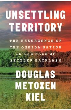 Coperta cărții 'Unsettling Territory: The Resurgence of the Oneida Nation in the Face of Settler Backlash - Douglas Metoxen Kiel'