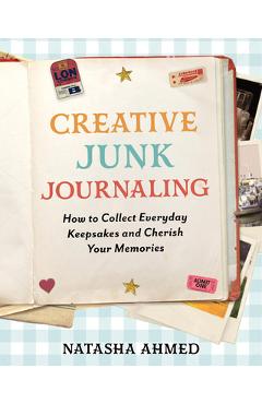 Coperta cărții 'Creative Junk Journaling: How to Collect Everyday Keepsakes and Cherish Your Memories - Natasha Ahmed'