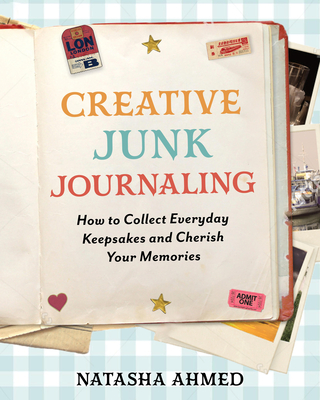 Coperta cărții 'Creative Junk Journaling: How to Collect Everyday Keepsakes and Cherish Your Memories - Natasha Ahmed'