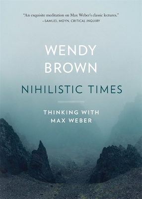 Nihilistic Times: Thinking with Max Weber - Wendy Brown