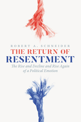 The Return of Resentment: The Rise and Decline and Rise Again of a Political Emotion - Robert A. Schneider