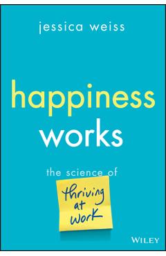 Coperta cărții 'Happiness Works: The Science of Thriving at Work - Jessica Weiss'