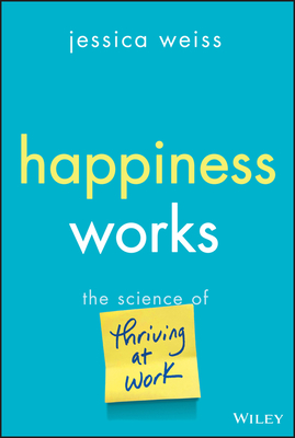 Happiness Works: The Science of Thriving at Work - Jessica Weiss