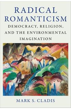 Poza produsului Radical Romanticism: Democracy, Religion, and the Environmental Imagination - Mark S. Cladis