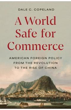 Coperta cărții 'A World Safe for Commerce: American Foreign Policy from the Revolution to the Rise of China - Dale C. Copeland'