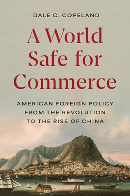 A World Safe for Commerce: American Foreign Policy from the Revolution to the Rise of China - Dale C. Copeland