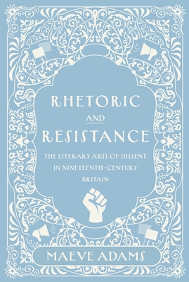 Rhetoric and Resistance: The Literary Arts of Dissent in Nineteenth-Century Britain - Maeve Adams