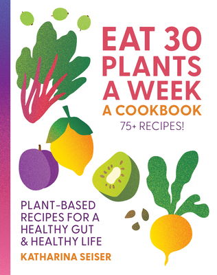 Coperta cărții 'Eat 30 Plants a Week: A Cookbook: Plant-Based Recipes for a Healthy Gut & Healthy Life - 75+ Recipes! - Katharina Seiser'