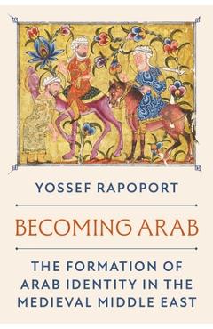 Poza produsului Becoming Arab: The Formation of Arab Identity in the Medieval Middle East - Yossef Rapoport