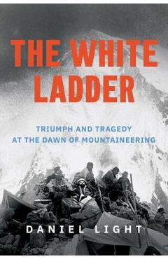 Coperta cărții 'The White Ladder: Triumph and Tragedy at the Dawn of Mountaineering - Daniel Light'