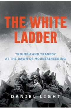 The White Ladder: Triumph and Tragedy at the Dawn of Mountaineering - Daniel Light