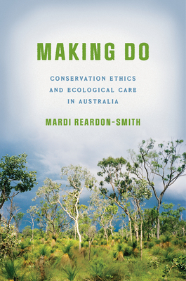 Making Do: Conservation Ethics and Ecological Care in Australia - Mardi Reardon-smith