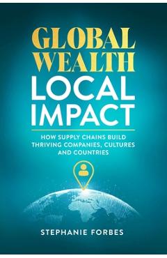 Coperta cărții 'Global Wealth, Local Impact: How Supply Chains Build Thriving Companies, Cultures, and Countries - Stephanie Forbes'