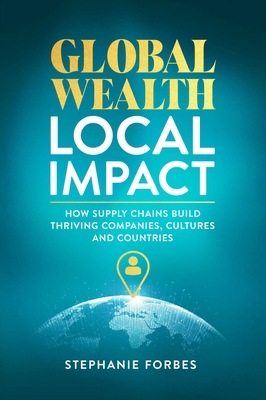 Coperta cărții 'Global Wealth, Local Impact: How Supply Chains Build Thriving Companies, Cultures, and Countries - Stephanie Forbes'
