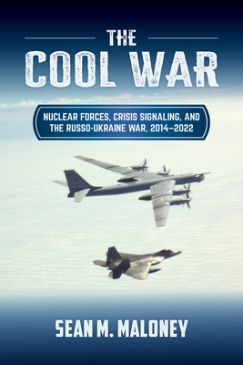 The Cool War: Nuclear Forces, Crisis Signaling, and the Russo-Ukraine War, 2014 - 2022 - Sean M. Maloney
