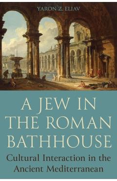 Coperta cărții 'A Jew in the Roman Bathhouse: Cultural Interaction in the Ancient Mediterranean - Yaron Eliav'