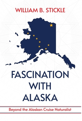 Fascination with Alaska: Beyond the Alaskan Cruise Naturalist: Beyond the Alaskan Cruise Naturalist - William B. Stickle