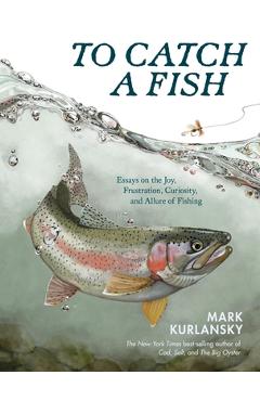 Coperta cărții 'To Catch a Fish: Essays on the Joy, Frustration, Curiosity, and Allure of Fishing - Mark Kurlansky'