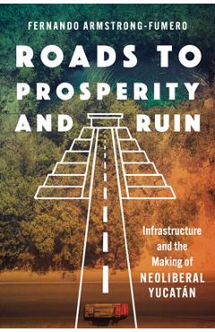 Coperta cărții 'Roads to Prosperity and Ruin: Infrastructure and the Making of Neoliberal Yucatán - Fernando Armstrong-fumero'