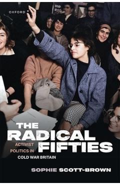 Coperta cărții 'The Radical Fifties: Activist Politics in Cold War Britain - Sophie Scott-brown'