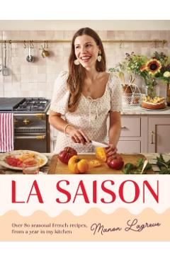 La Saison: Over 80 Seasonal French Recipes, from a Year in My Kitchen - Manon Lagrève
