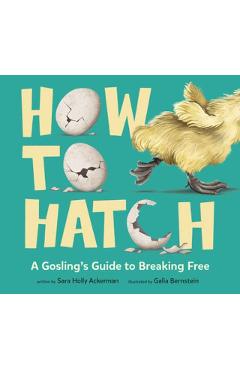 How to Hatch: A Gosling's Guide to Breaking Free - Sara Holly Ackerman