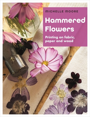 Hammered Flowers: Printing on Fabric, Paper and Wood - Michelle Moore
