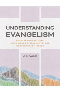 Understanding Evangelism: Biblical Foundations, Historical Developments, and Contemporary Issues - J. D. Payne