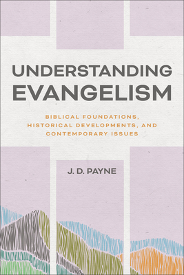 Understanding Evangelism: Biblical Foundations, Historical Developments, and Contemporary Issues - J. D. Payne
