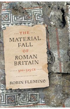 Coperta cărții 'The Material Fall of Roman Britain, 300-525 CE - Robin Fleming'