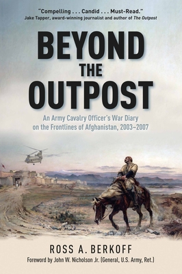 Beyond the Outpost: An Army Cavalry Officer's War Diary on the Frontlines of Afghanistan, 2003 - 2007 - Ross A. Berkoff