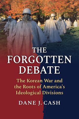 The Forgotten Debate: The Korean War and the Roots of America's Ideological Divisions - Dane J. Cash
