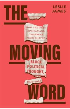 Poza produsului The Moving Word: How the West African and Caribbean Press Shaped Black Political Thought, 1935-1960 - Leslie James