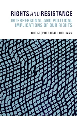 Rights and Resistance: Interpersonal and Political Implications of Our Rights - Christopher Heath Wellman