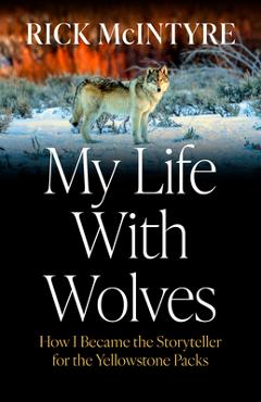 Coperta cărții 'My Life with Wolves: How I Became the Storyteller for the Yellowstone Packs - Rick Mcintyre'