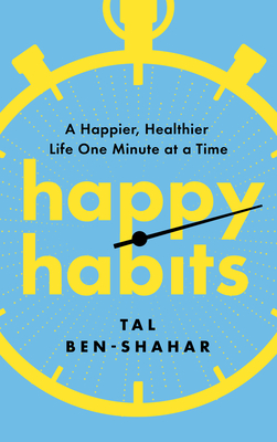 Happy Habits: A Happier, Healthier Life One Minute at a Time - Tal Ben-shahar
