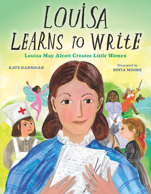 Louisa Learns to Write: Louisa May Alcott Creates Little Women - Kate Hannigan