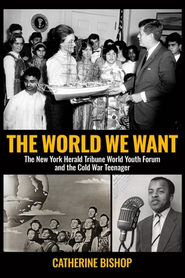 The World We Want: The New York Herald Tribune World Youth Forum and the Cold War Teenager - Catherine Bishop